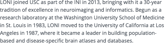 LONI joined USC as part of the INI in 2013, bringing with it a 30-year tradition of excellence in neuroimaging and in...