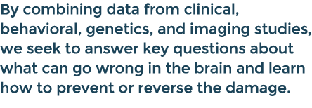 By combining data from clinical, behavioral, genetics, and imaging studies, we seek to answer key questions about wha...