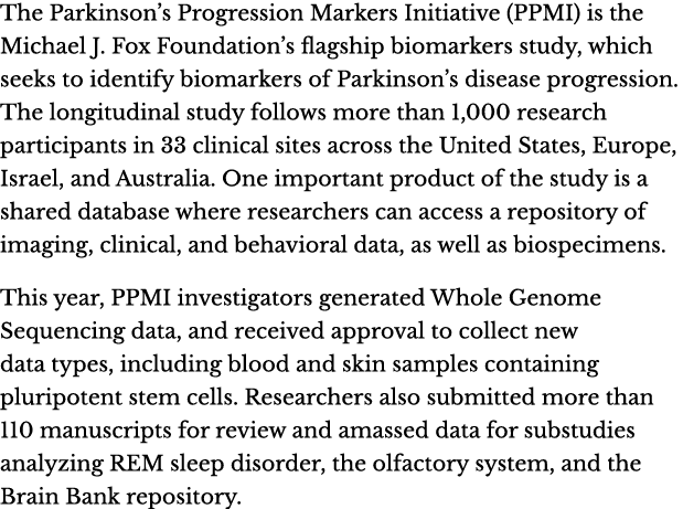 The Parkinson’s Progression Markers Initiative (PPMI) is the Michael J. Fox Foundation’s flagship biomarkers study, w...