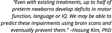  Even with existing treatments  up to half of preterm newborns develop deficits in motor function  language or IQ  We   