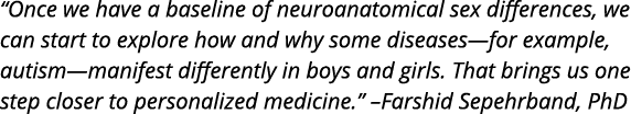  Once we have a baseline of neuroanatomical sex differences  we can start to explore how and why some diseases—for ex   