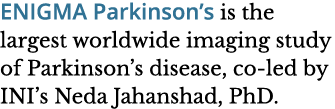 ENIGMA Parkinson s is the largest worldwide imaging study of Parkinson s disease  co-led by INI s Neda Jahanshad  PhD 
