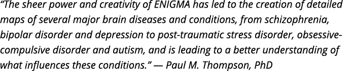  The sheer power and creativity of ENIGMA has led to the creation of detailed maps of several major brain diseases an   