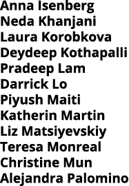 Anna Isenberg Neda Khanjani Laura Korobkova Deydeep Kothapalli Pradeep Lam Darrick Lo Piyush Maiti Katherin Martin Li   