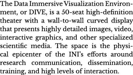 The Data Immersive Visualization Environment, or DIVE, is a 50-seat high-definition theater with a wall-to-wall curve   