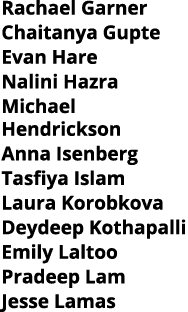 Rachael Garner Chaitanya Gupte Evan Hare Nalini Hazra Michael Hendrickson Anna Isenberg Tasfiya Islam Laura Korobkova   
