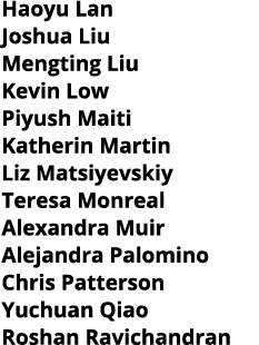 Haoyu Lan Joshua Liu Mengting Liu Kevin Low Piyush Maiti Katherin Martin Liz Matsiyevskiy Teresa Monreal Alexandra Mu   