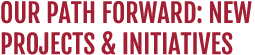 Our Path Forward: New Projects & Initiatives