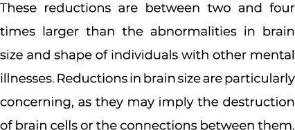 These reductions are between two and four times larger than the abnormalities in brain size and shape of individuals ...