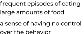 frequent episodes of eating large amounts of food a sense of having no control over the behavior