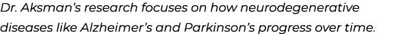 Dr. Aksman’s research focuses on how neurodegenerative diseases like Alzheimer’s and Parkinson’s progress over time. 