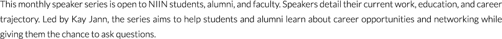 This monthly speaker series is open to NIIN students, alumni, and faculty. Speakers detail their current work, educat...