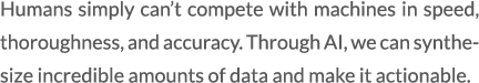 Humans simply can’t compete with machines in speed, thoroughness, and accuracy. Through AI, we can synthesize incredi...