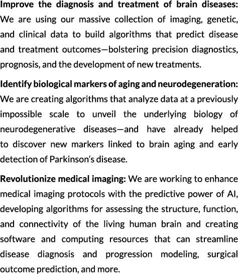 Improve the diagnosis and treatment of brain diseases: We are using our massive collection of imaging, genetic, and c...