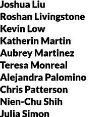 Joshua Liu Roshan Livingstone Kevin Low Katherin Martin Aubrey Martinez Teresa Monreal Alejandra Palomino Chris Patte...