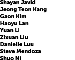 Shayan Javid Jeong Teon Kang Gaon Kim Haoyu Lan Yuan Li Zixuan Liu Danielle Luu Steve Mendoza Shuo Ni 