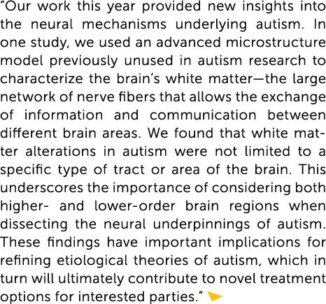 “Our work this year provided new insights into the neural mechanisms underlying autism. In one study, we used an adva...